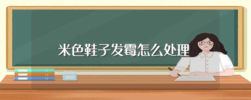 米色鞋子发霉怎么处理（米色鞋子发霉如何处理） 第1张