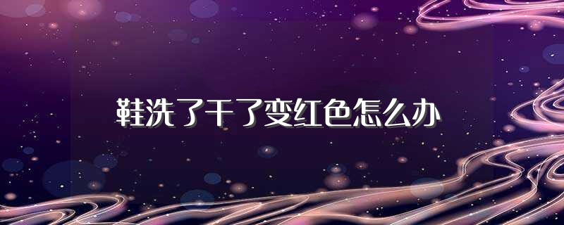 鞋洗了干了变红色怎么办（鞋洗了干了变红色解决方法） 第1张