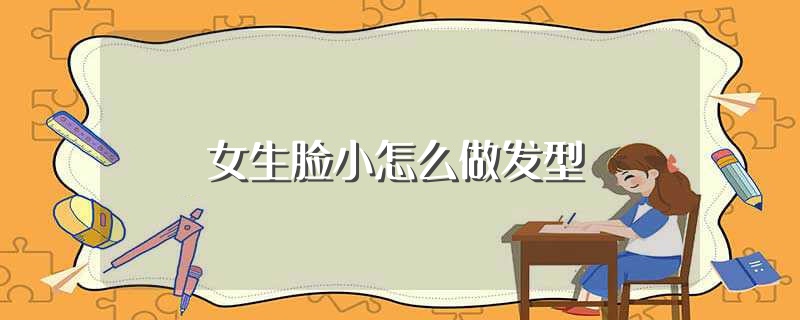 女生脸小怎么做发型（女生脸小的发型推荐） 第1张