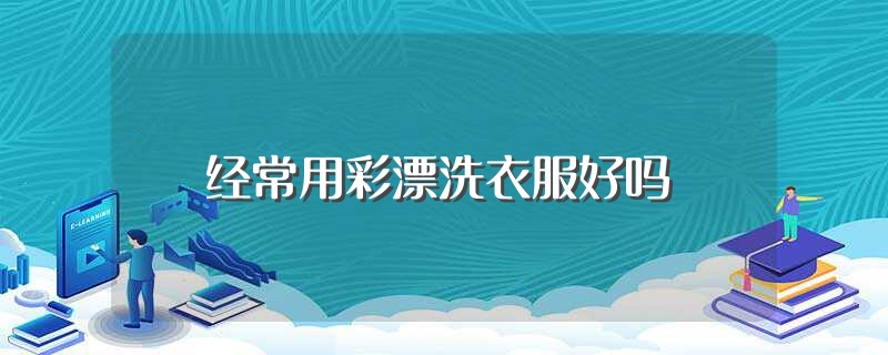 经常用彩漂洗衣服好吗（经常用彩漂洗衣服好不好） 第1张