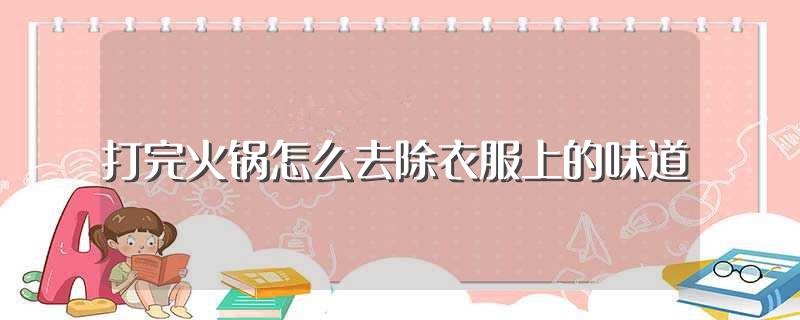 打完火锅怎么去除衣服上的味道（怎么去除吃完火锅衣服上的味道） 第1张