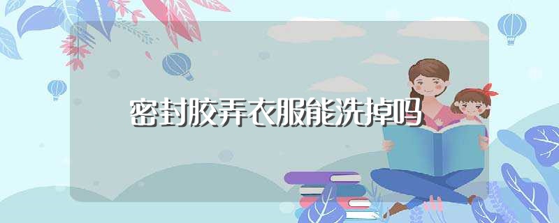 密封胶弄衣服能洗掉吗（密封胶弄衣服能不能洗掉） 第1张