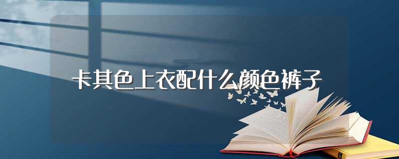 卡其色上衣配什么颜色裤子（卡关于其色上衣配什么颜色裤子的搭配） 第1张