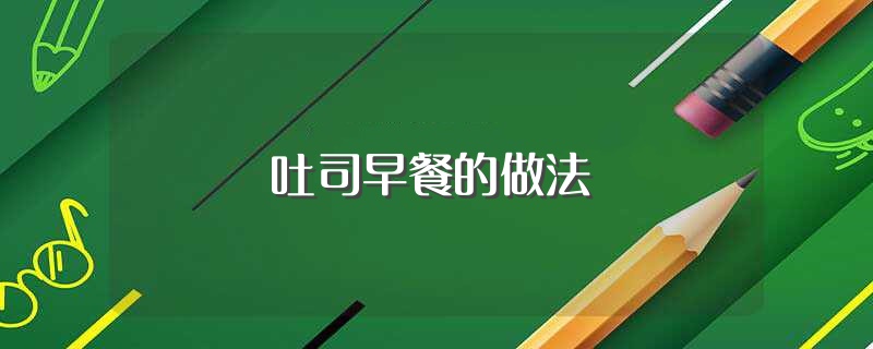 吐司早餐的做法（吐司早餐如何做） 第1张