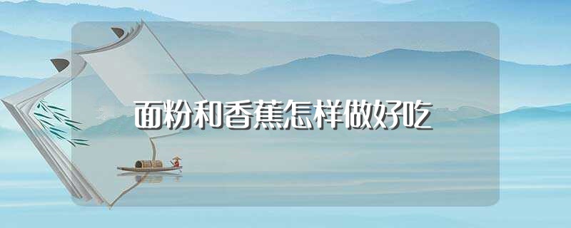 面粉和香蕉怎样做好吃（面粉和香蕉如何做好吃） 第1张