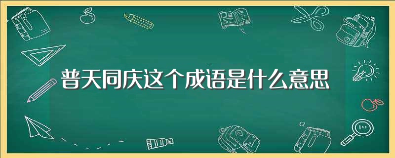 普天同庆这个成语是什么意思（普天同庆这个成语是什么意思呢） 第1张