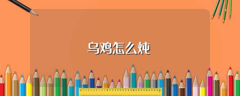 乌鸡怎么炖（乌鸡怎么炖最有营养） 第1张