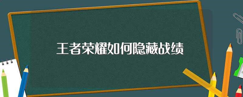王者荣耀如何隐藏战绩（王者荣耀隐藏战绩的技巧） 第1张