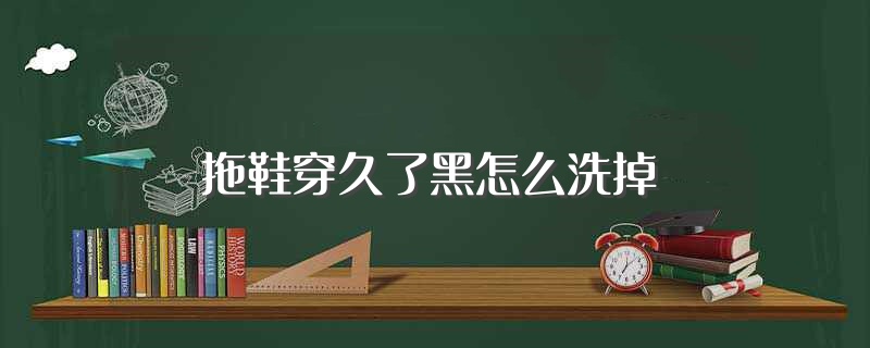 拖鞋穿久了黑怎么洗掉（4种方法帮大家解决烦恼） 第1张