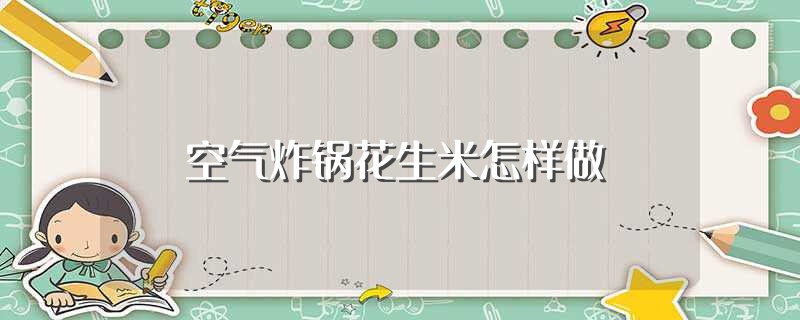 空气炸锅花生米怎样做（怎样做空气炸锅花生米） 第1张
