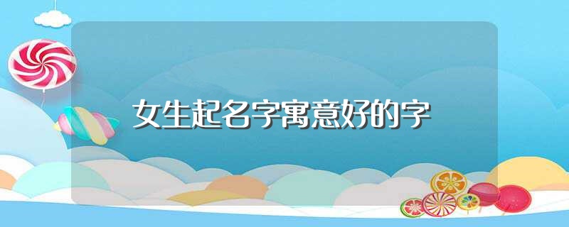 女生起名字寓意好的字（女生起名字寓意好的字有什么） 第1张