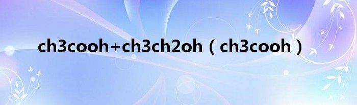 ch3cooh+ch3ch2oh（ch3cooh） 第1张