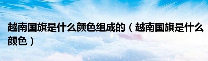 越南国旗是什么颜色组成的（越南国旗是什么颜色） 第1张