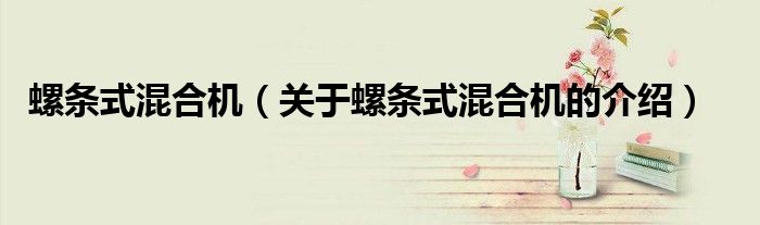 螺条式混合机（关于螺条式混合机的介绍） 第1张