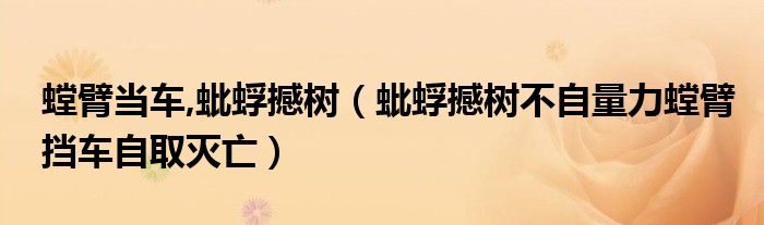螳臂当车,蚍蜉撼树（蚍蜉撼树不自量力螳臂挡车自取灭亡） 第1张