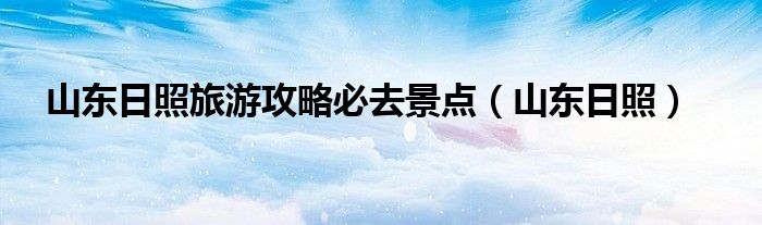 山东日照旅游攻略必去景点（山东日照） 第1张