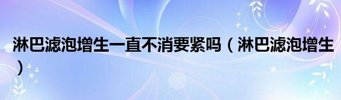 淋巴滤泡增生一直不消要紧吗（淋巴滤泡增生） 第1张