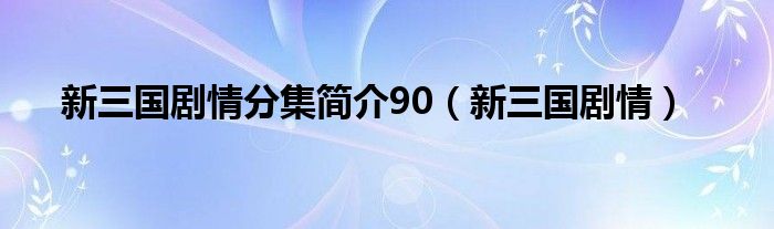 新三国剧情分集简介90（新三国剧情） 第1张
