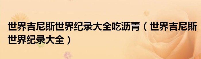 世界吉尼斯世界纪录大全吃沥青（世界吉尼斯世界纪录大全） 第1张