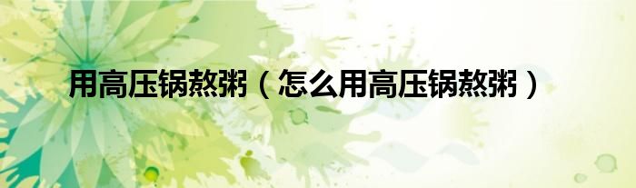 用高压锅熬粥（怎么用高压锅熬粥） 第1张