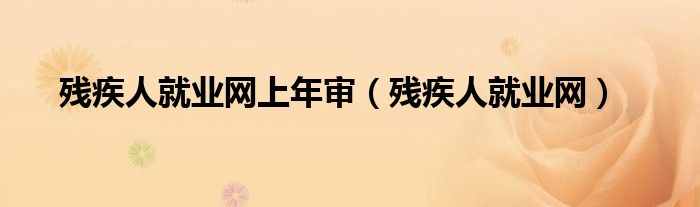 残疾人就业网上年审（残疾人就业网） 第1张