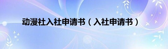 动漫社入社申请书（入社申请书） 第1张