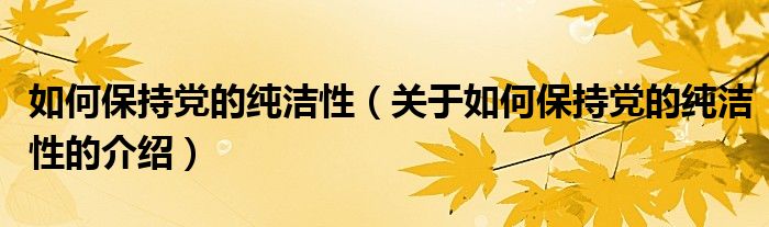 如何保持党的纯洁性（关于如何保持党的纯洁性的介绍） 第1张