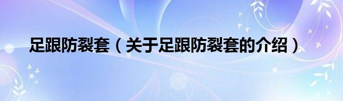 足跟防裂套（关于足跟防裂套的介绍） 第1张