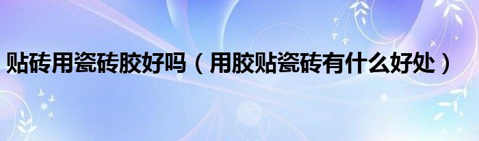 贴砖用瓷砖胶好吗（用胶贴瓷砖有什么好处） 第1张