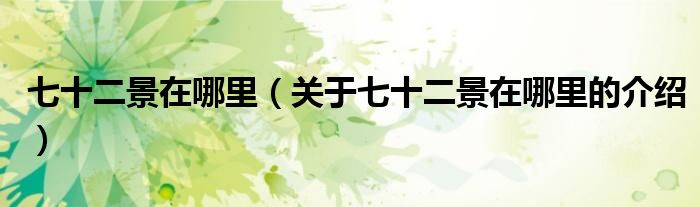 七十二景在哪里（关于七十二景在哪里的介绍） 第1张