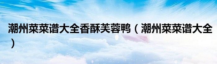 潮州菜菜谱大全香酥芙蓉鸭（潮州菜菜谱大全） 第1张