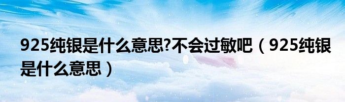 25纯银是什么意思?不会过敏吧（925纯银是什么意思）"