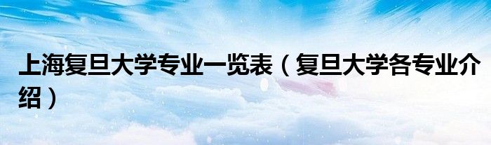 上海复旦大学专业一览表（复旦大学各专业介绍） 第1张