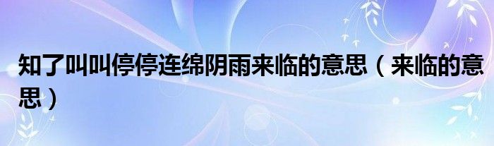 知了叫叫停停连绵阴雨来临的意思（来临的意思） 第1张