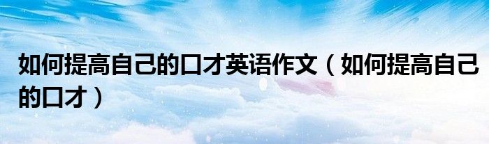 如何提高自己的口才英语作文（如何提高自己的口才） 第1张