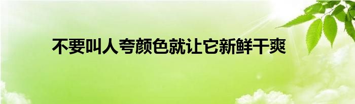 不要叫人夸颜色就让它新鲜干爽 第1张