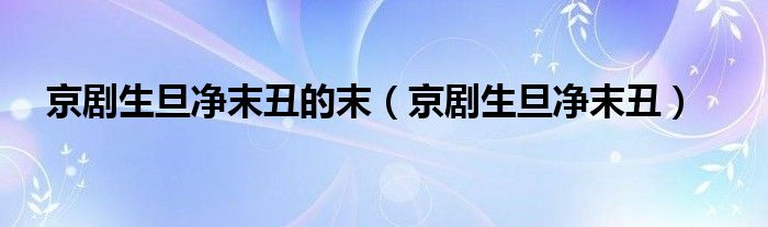 京剧生旦净末丑的末（京剧生旦净末丑） 第1张