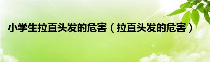 小学生拉直头发的危害（拉直头发的危害） 第1张