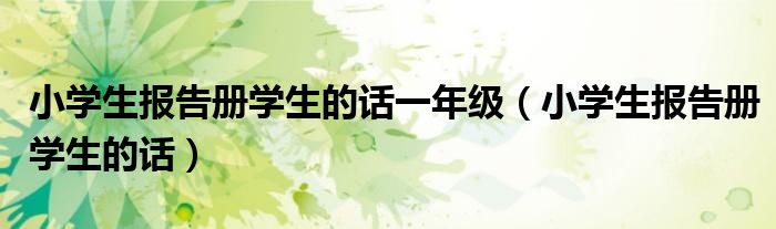 小学生报告册学生的话一年级（小学生报告册学生的话） 第1张