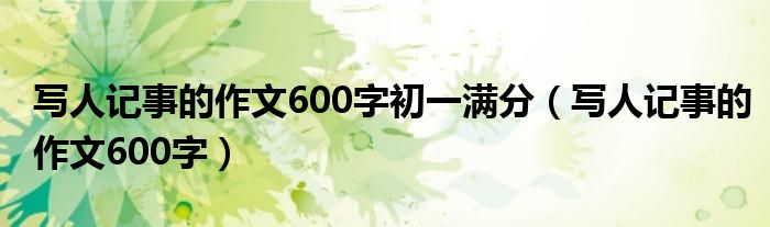写人记事的作文600字初一满分（写人记事的作文600字） 第1张