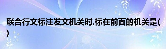 联合行文标注发文机关时,标在前面的机关是( ) 第1张