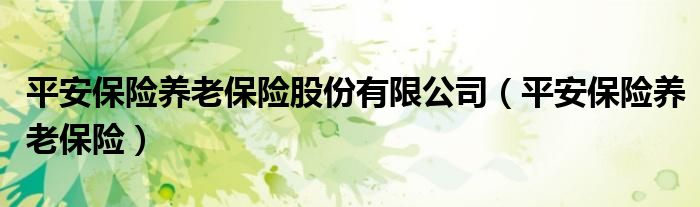 平安保险养老保险股份有限公司（平安保险养老保险） 第1张