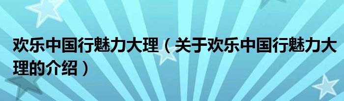 欢乐中国行魅力大理（关于欢乐中国行魅力大理的介绍） 第1张
