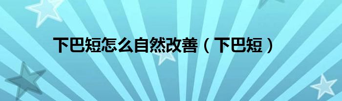 下巴短怎么自然改善（下巴短） 第1张