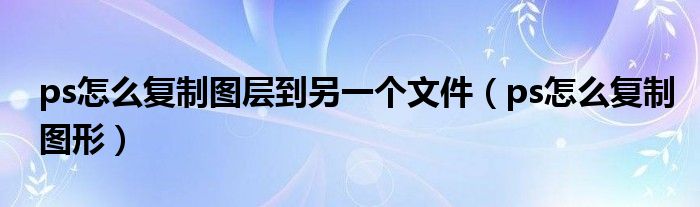 ps怎么复制图层到另一个文件（ps怎么复制图形） 第1张