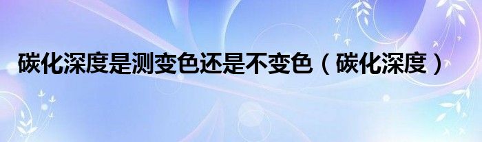 碳化深度是测变色还是不变色（碳化深度） 第1张