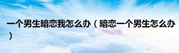 一个男生暗恋我怎么办（暗恋一个男生怎么办） 第1张