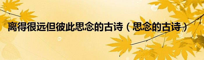 离得很远但彼此思念的古诗（思念的古诗） 第1张