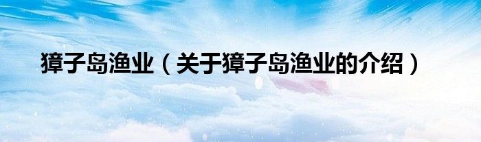 獐子岛渔业（关于獐子岛渔业的介绍） 第1张