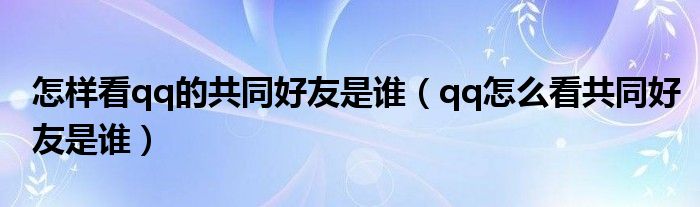 怎样看qq的共同好友是谁（qq怎么看共同好友是谁） 第1张